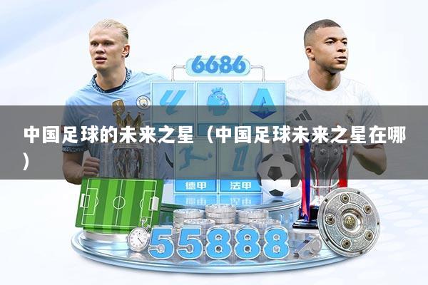 中国足球的未来之星（中国足球未来之星在哪）