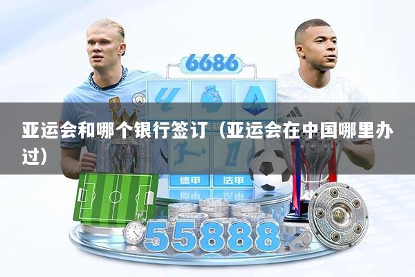 亚运会和哪个银行签订（亚运会在中国哪里办过）