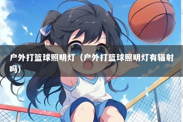 户外打篮球照明灯（户外打篮球照明灯有辐射吗）