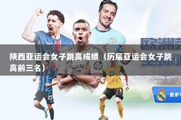 陕西亚运会女子跳高成绩（历届亚运会女子跳高前三名）