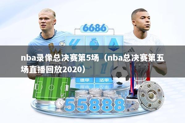 nba录像总决赛第5场（nba总决赛第五场直播回放2020）