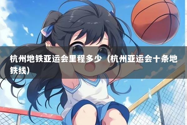 杭州地铁亚运会里程多少(杭州亚运会十条地铁线)